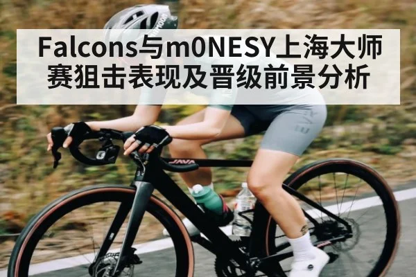 Falcons与m0NESY上海大师赛狙击表现及晋级前景分析